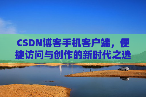 CSDN博客手机客户端，便捷访问与创作的新时代之选